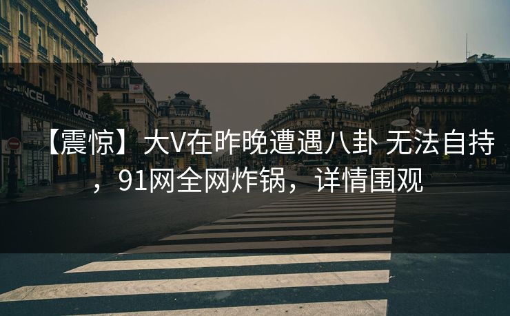 【震惊】大V在昨晚遭遇八卦 无法自持，91网全网炸锅，详情围观