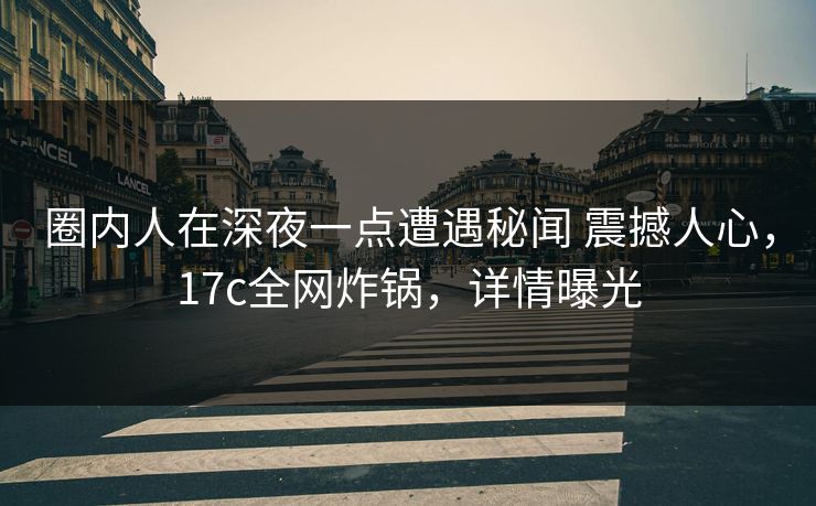 圈内人在深夜一点遭遇秘闻 震撼人心，17c全网炸锅，详情曝光