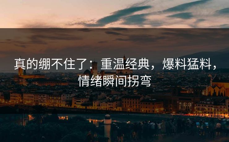 真的绷不住了：重温经典，爆料猛料，情绪瞬间拐弯