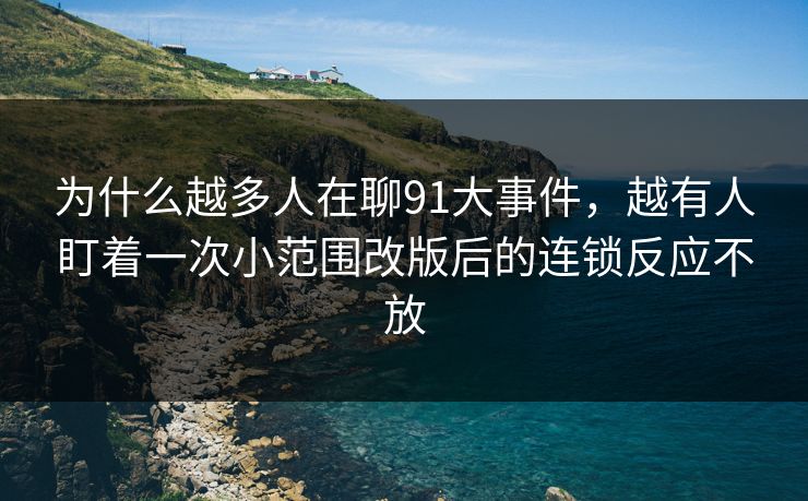 为什么越多人在聊91大事件，越有人盯着一次小范围改版后的连锁反应不放