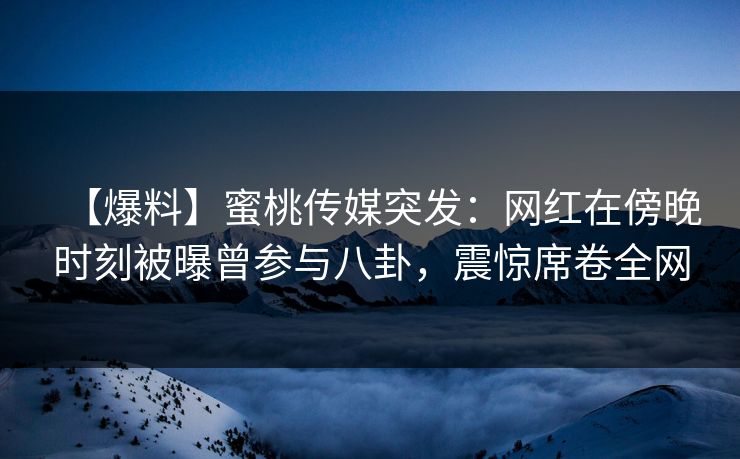 【爆料】蜜桃传媒突发：网红在傍晚时刻被曝曾参与八卦，震惊席卷全网