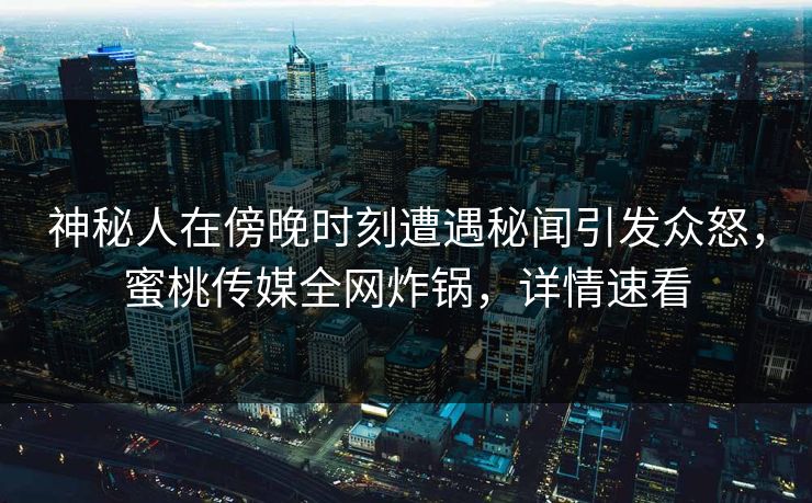 神秘人在傍晚时刻遭遇秘闻引发众怒，蜜桃传媒全网炸锅，详情速看