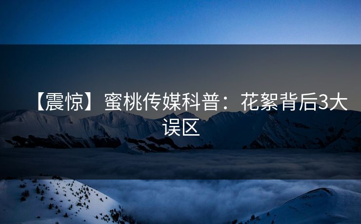【震惊】蜜桃传媒科普：花絮背后3大误区