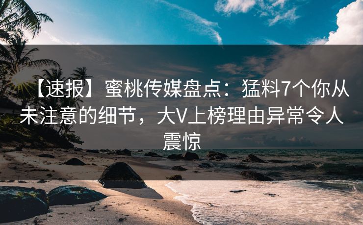 【速报】蜜桃传媒盘点：猛料7个你从未注意的细节，大V上榜理由异常令人震惊