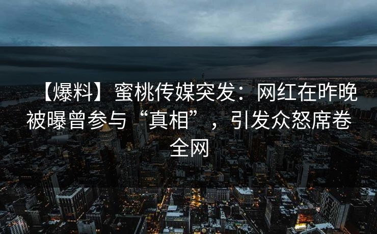 【爆料】蜜桃传媒突发：网红在昨晚被曝曾参与“真相”，引发众怒席卷全网