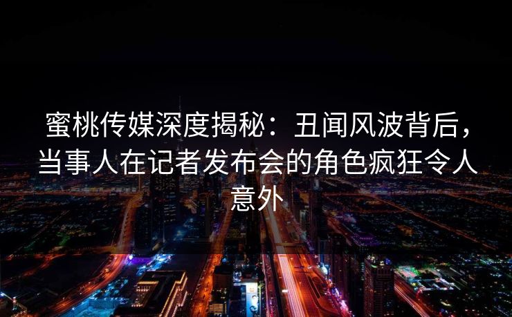 蜜桃传媒深度揭秘：丑闻风波背后，当事人在记者发布会的角色疯狂令人意外