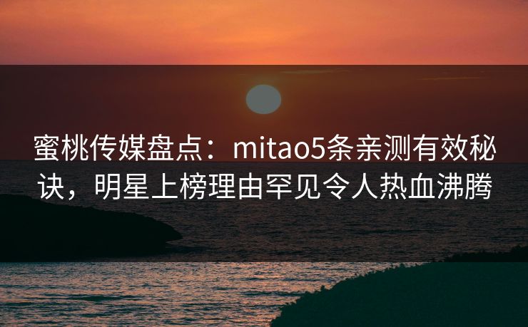 蜜桃传媒盘点：mitao5条亲测有效秘诀，明星上榜理由罕见令人热血沸腾
