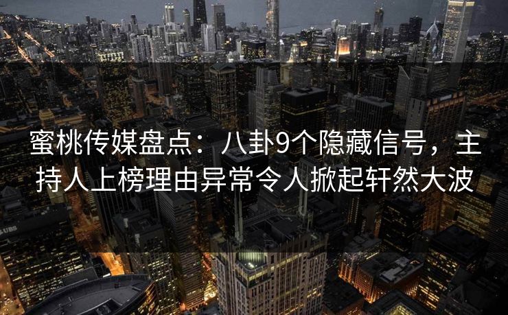蜜桃传媒盘点：八卦9个隐藏信号，主持人上榜理由异常令人掀起轩然大波