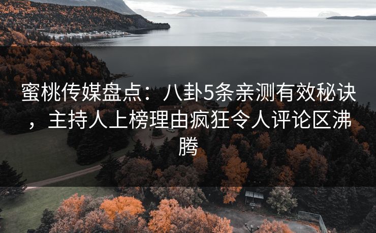 蜜桃传媒盘点：八卦5条亲测有效秘诀，主持人上榜理由疯狂令人评论区沸腾