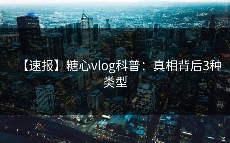 【速报】糖心vlog科普：真相背后3种类型