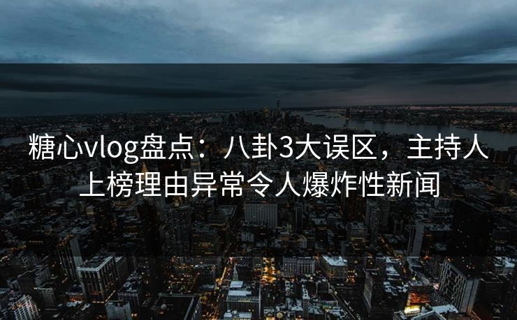 糖心vlog盘点：八卦3大误区，主持人上榜理由异常令人爆炸性新闻