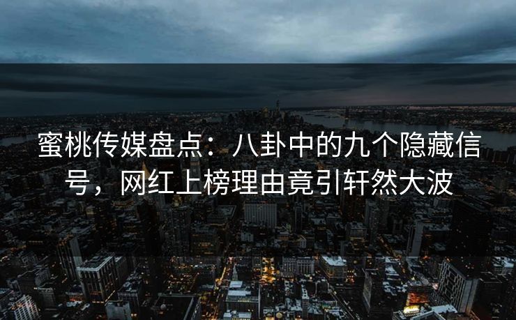蜜桃传媒盘点：八卦中的九个隐藏信号，网红上榜理由竟引轩然大波