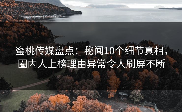 蜜桃传媒盘点：秘闻10个细节真相，圈内人上榜理由异常令人刷屏不断