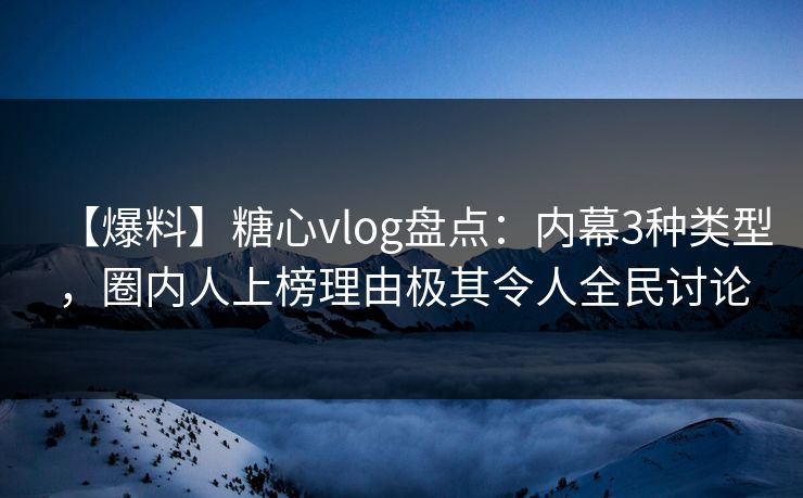 【爆料】糖心vlog盘点：内幕3种类型，圈内人上榜理由极其令人全民讨论