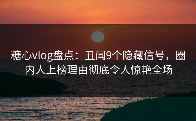 糖心vlog盘点：丑闻9个隐藏信号，圈内人上榜理由彻底令人惊艳全场