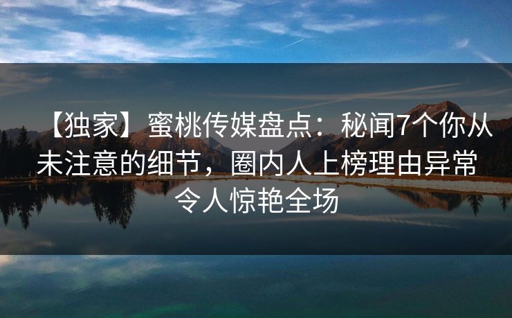 【独家】蜜桃传媒盘点：秘闻7个你从未注意的细节，圈内人上榜理由异常令人惊艳全场