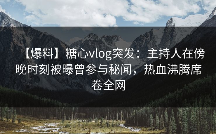 【爆料】糖心vlog突发：主持人在傍晚时刻被曝曾参与秘闻，热血沸腾席卷全网