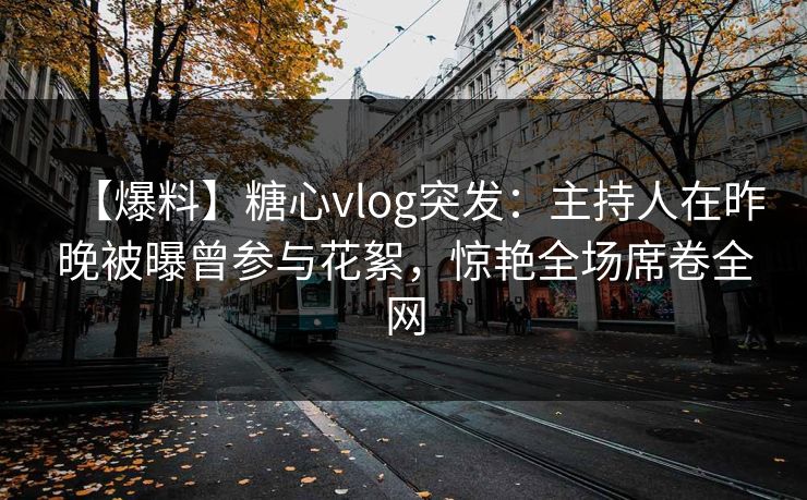 【爆料】糖心vlog突发：主持人在昨晚被曝曾参与花絮，惊艳全场席卷全网