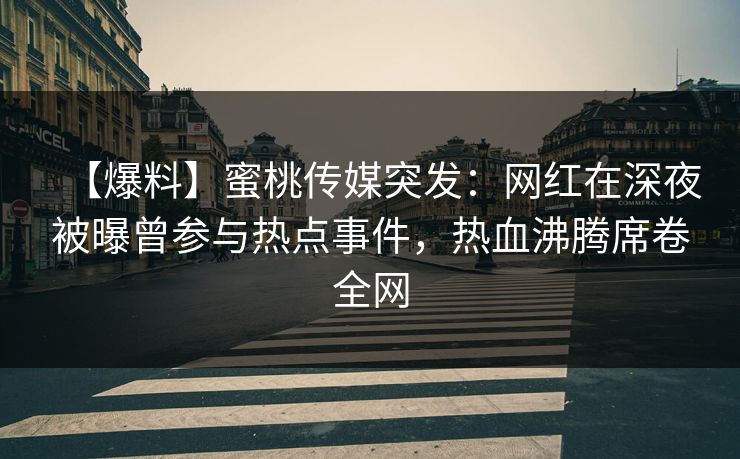 【爆料】蜜桃传媒突发：网红在深夜被曝曾参与热点事件，热血沸腾席卷全网