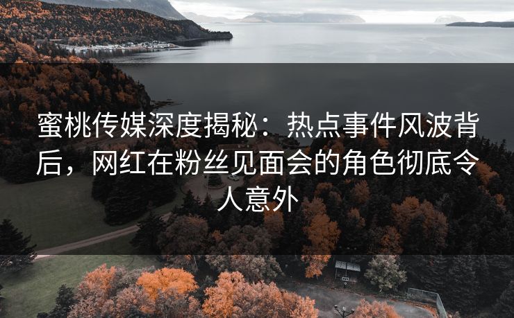 蜜桃传媒深度揭秘:热点事件风波背后,网红在粉丝见面会的角色彻底令人意外 蜜桃传媒深度揭秘:热点事件风波背后,网红在粉丝见面会的角色彻底令人意外