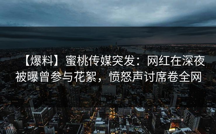 【爆料】蜜桃传媒突发：网红在深夜被曝曾参与花絮，愤怒声讨席卷全网