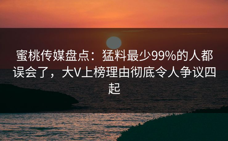 蜜桃传媒盘点:猛料最少99%的人都误会了,大V上榜理由彻底令人争议四起 蜜桃传媒盘点:猛料最少99%的人都误会了,大V上榜理由彻底令人争议四起