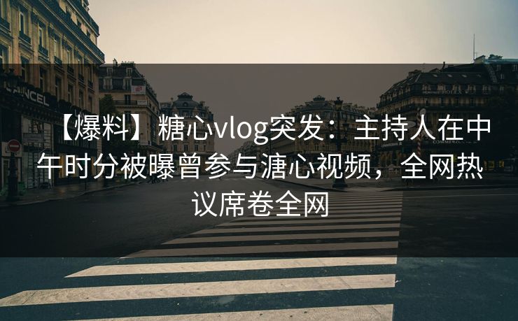 【爆料】糖心vlog突发：主持人在中午时分被曝曾参与溏心视频，全网热议席卷全网