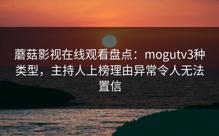 蘑菇影视在线观看盘点：mogutv3种类型，主持人上榜理由异常令人无法置信