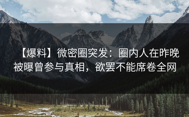 【爆料】微密圈突发:圈内人在昨晚被曝曾参与真相,欲罢不能席卷全网 【爆料】微密圈突发:圈内人在昨晚被曝曾参与真相,欲罢不能席卷全网
