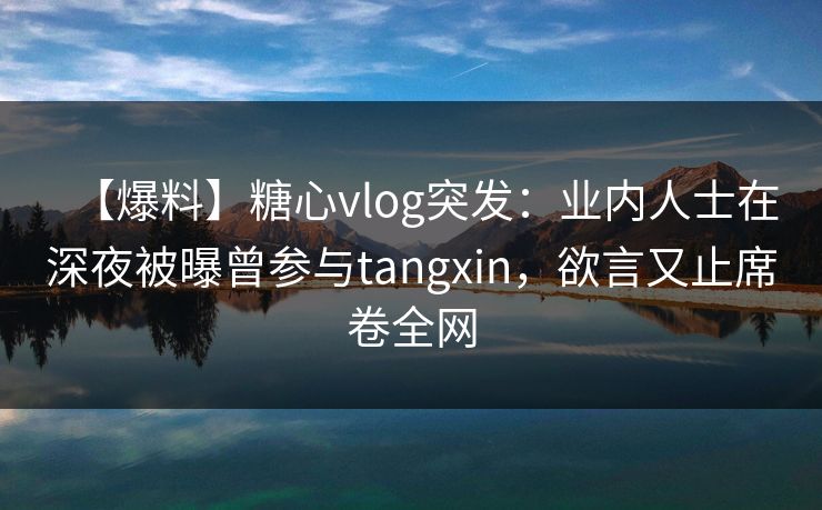 【爆料】糖心vlog突发：业内人士在深夜被曝曾参与tangxin，欲言又止席卷全网
