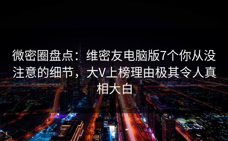 微密圈盘点：维密友电脑版7个你从没注意的细节，大V上榜理由极其令人真相大白