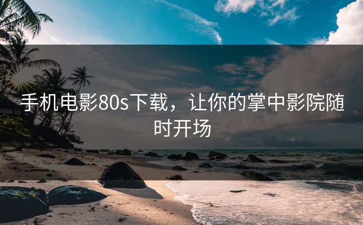 手机电影80s下载，让你的掌中影院随时开场