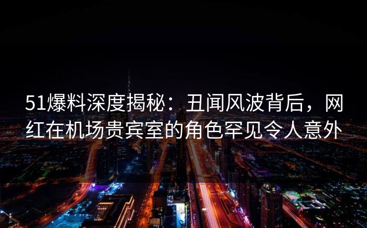 51爆料深度揭秘:丑闻风波背后,网红在机场贵宾室的角色罕见令人意外 51爆料深度揭秘:丑闻风波背后,网红在机场贵宾室的角色罕见令人意外