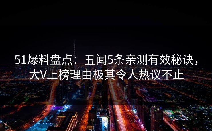 51爆料盘点:丑闻5条亲测有效秘诀,大V上榜理由极其令人热议不止 51爆料盘点:丑闻5条亲测有效秘诀,大V上榜理由极其令人热议不止