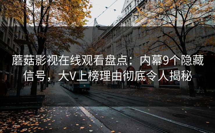 蘑菇影视在线观看盘点:内幕9个隐藏信号,大V上榜理由彻底令人揭秘 蘑菇影视在线观看盘点:内幕9个隐藏信号,大V上榜理由彻底令人揭秘