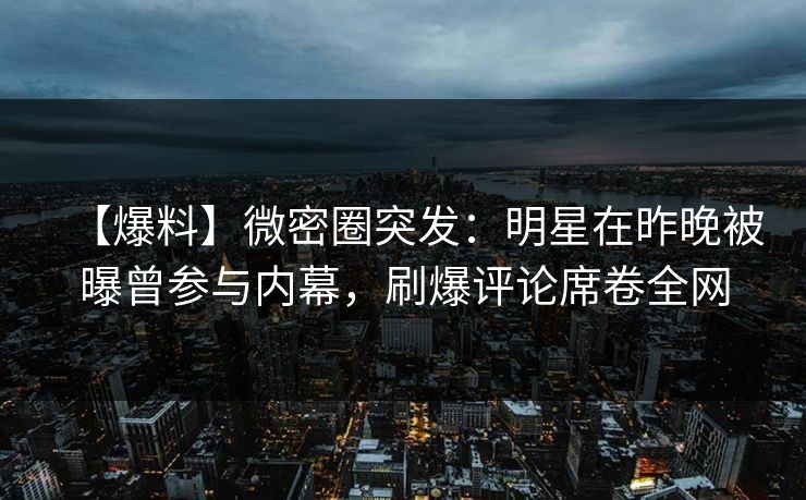 【爆料】微密圈突发:明星在昨晚被曝曾参与内幕,刷爆评论席卷全网 【爆料】微密圈突发:明星在昨晚被曝曾参与内幕,刷爆评论席卷全网