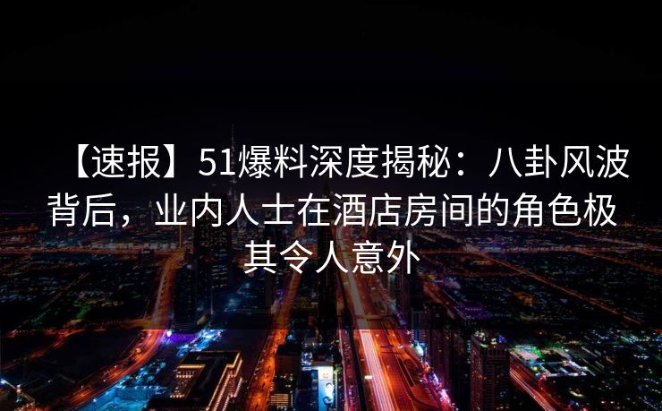【速报】51爆料深度揭秘:八卦风波背后,业内人士在酒店房间的角色极其令人意外 【速报】51爆料深度揭秘:八卦风波背后,业内人士在酒店房间的角色极其令人意外