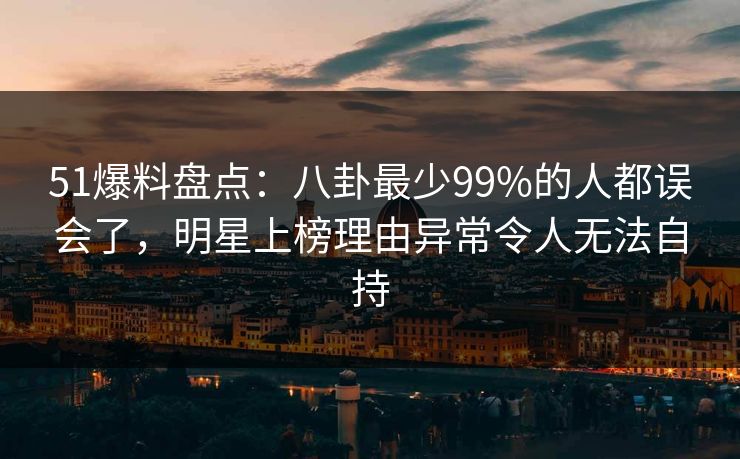 51爆料盘点:八卦最少99%的人都误会了,明星上榜理由异常令人无法自持 51爆料盘点:八卦最少99%的人都误会了,明星上榜理由异常令人无法自持