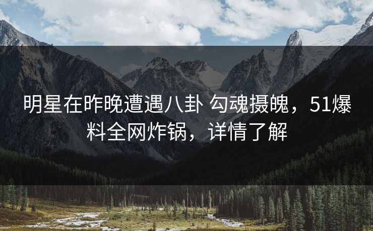 明星在昨晚遭遇八卦 勾魂摄魄，51爆料全网炸锅，详情了解