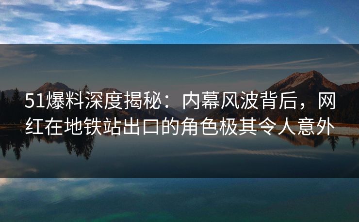 51爆料深度揭秘：内幕风波背后，网红在地铁站出口的角色极其令人意外