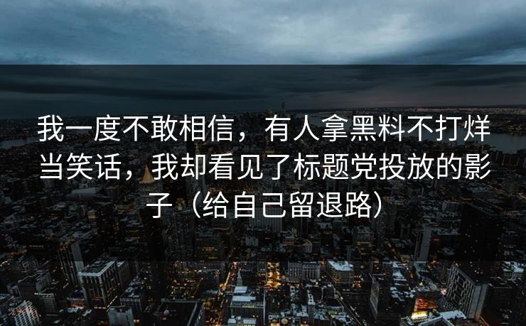 我一度不敢相信,有人拿黑料不打烊当笑话,我却看见了标题党投放的影子(给自己留退路) 我一度不敢相信,有人拿黑料不打烊当笑话,我却看见了标题党投放的影子(给自己留退路)