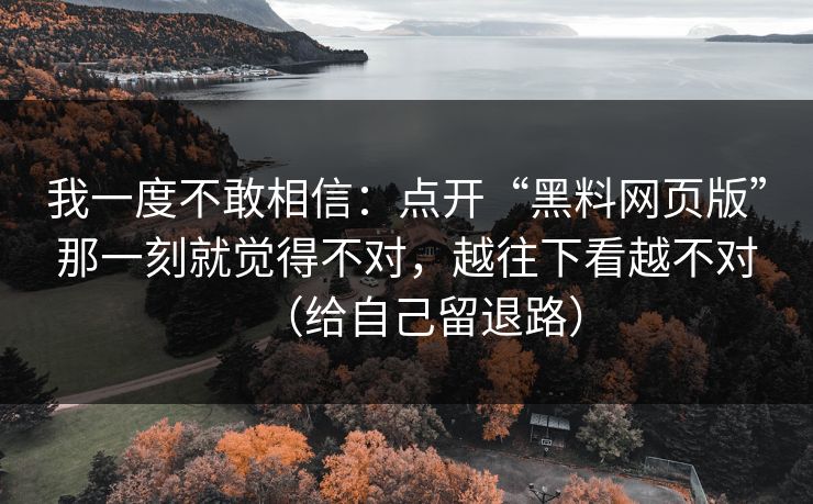 我一度不敢相信:点开“黑料网页版”那一刻就觉得不对,越往下看越不对(给自己留退路) 我一度不敢相信:点开“黑料网页版”那一刻就觉得不对,越往下看越不对(给自己留退路)
