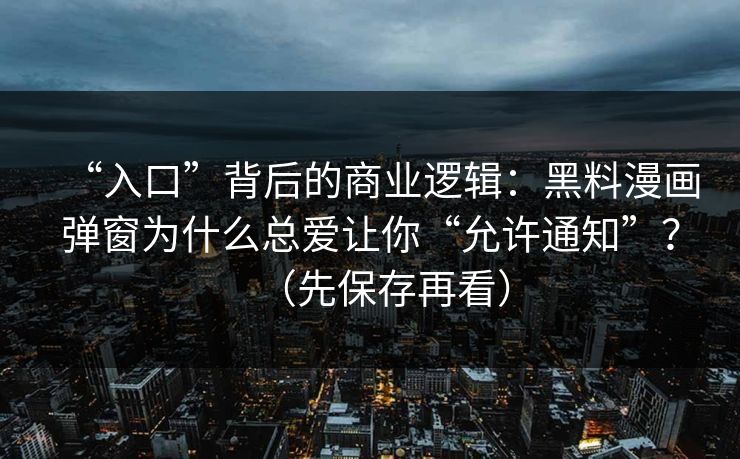 “入口”背后的商业逻辑：黑料漫画弹窗为什么总爱让你“允许通知”？（先保存再看）