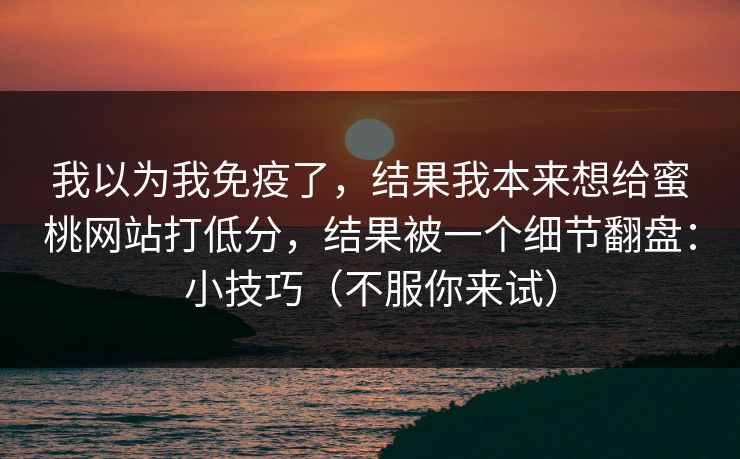我以为我免疫了，结果我本来想给蜜桃网站打低分，结果被一个细节翻盘：小技巧（不服你来试）