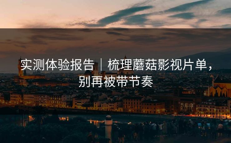 实测体验报告｜梳理蘑菇影视片单，别再被带节奏