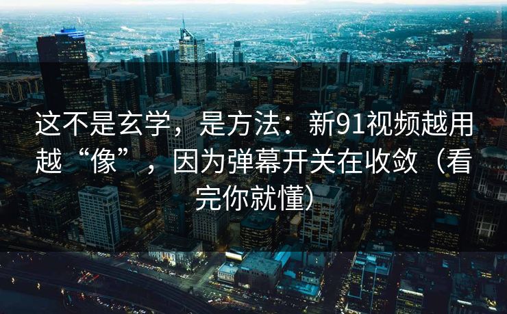这不是玄学，是方法：新91视频越用越“像”，因为弹幕开关在收敛（看完你就懂）