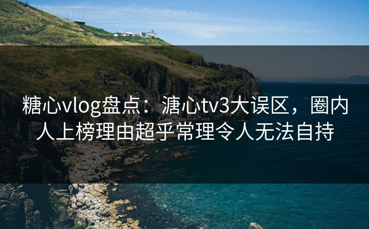 糖心vlog盘点：溏心tv3大误区，圈内人上榜理由超乎常理令人无法自持