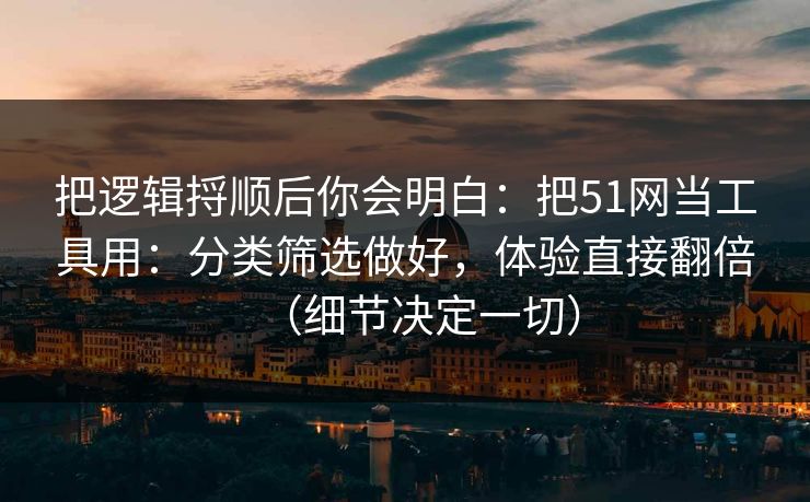 把逻辑捋顺后你会明白：把51网当工具用：分类筛选做好，体验直接翻倍（细节决定一切）
