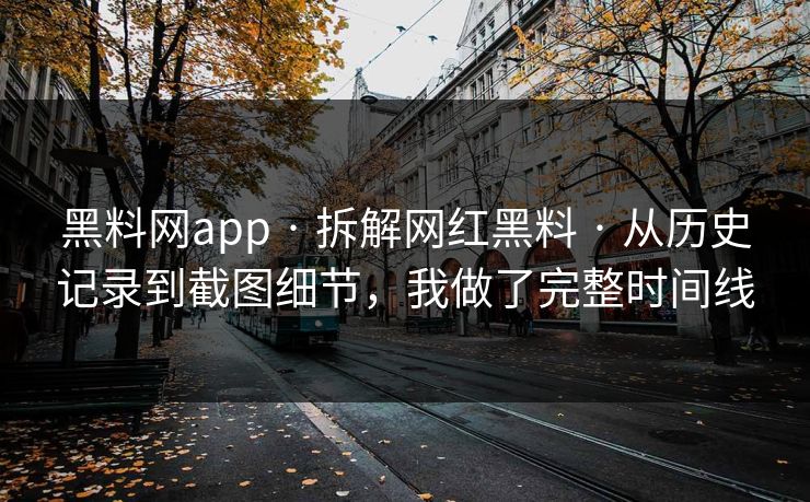 黑料网app · 拆解网红黑料 · 从历史记录到截图细节，我做了完整时间线