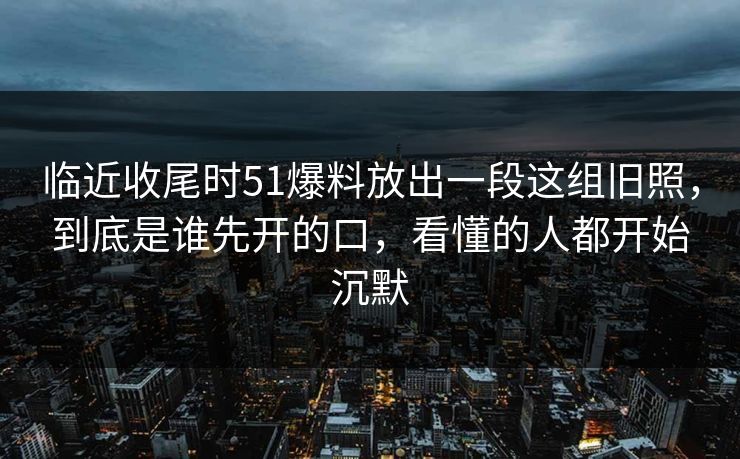 临近收尾时51爆料放出一段这组旧照，到底是谁先开的口，看懂的人都开始沉默